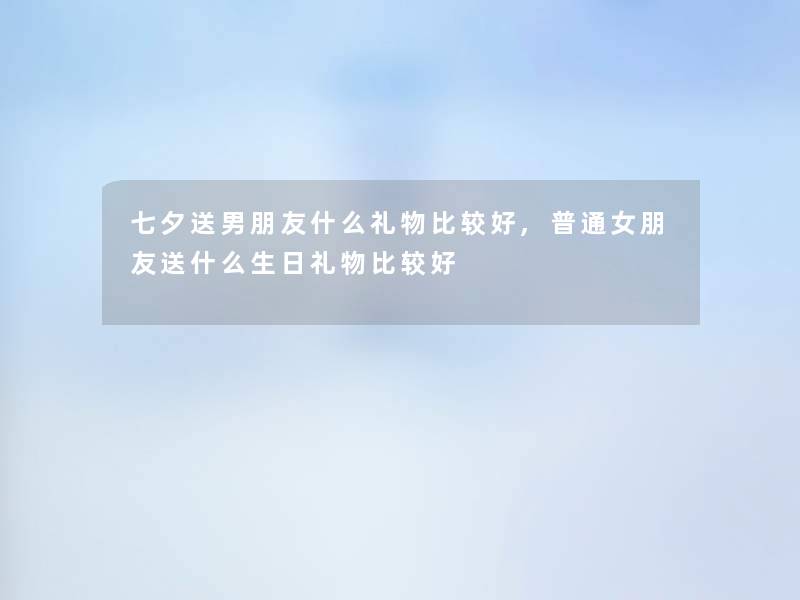 七夕送男朋友什么礼物比较好,普通女朋友送什么生日礼物比较好 七夕送男朋友什么礼物比较好,普通女朋友送什么生日礼物比较好