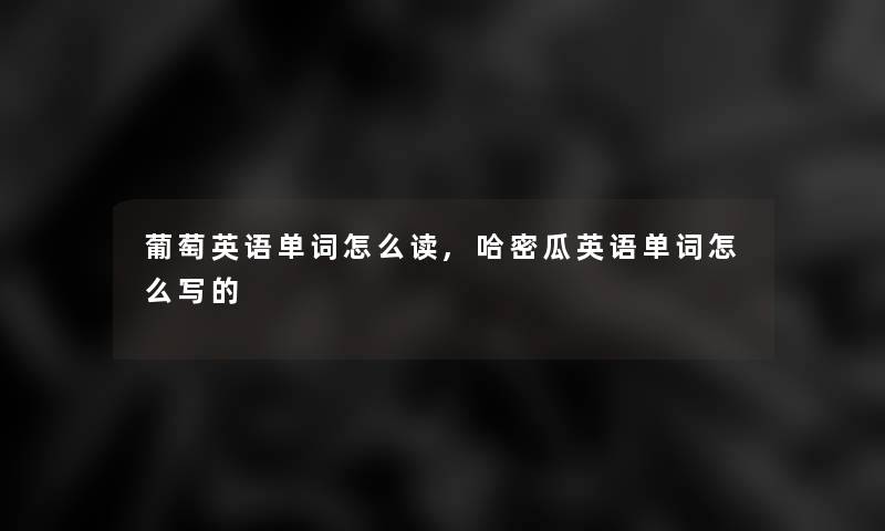 葡萄英语单词怎么读,哈密瓜英语单词怎么写的 葡萄英语单词怎么读,哈密瓜英语单词怎么写的