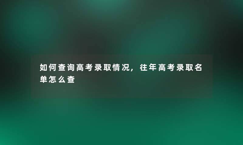 如何查阅高考录取情况,往年高考录取名单怎么查 如何查阅高考录取情况,往年高考录取名单怎么查