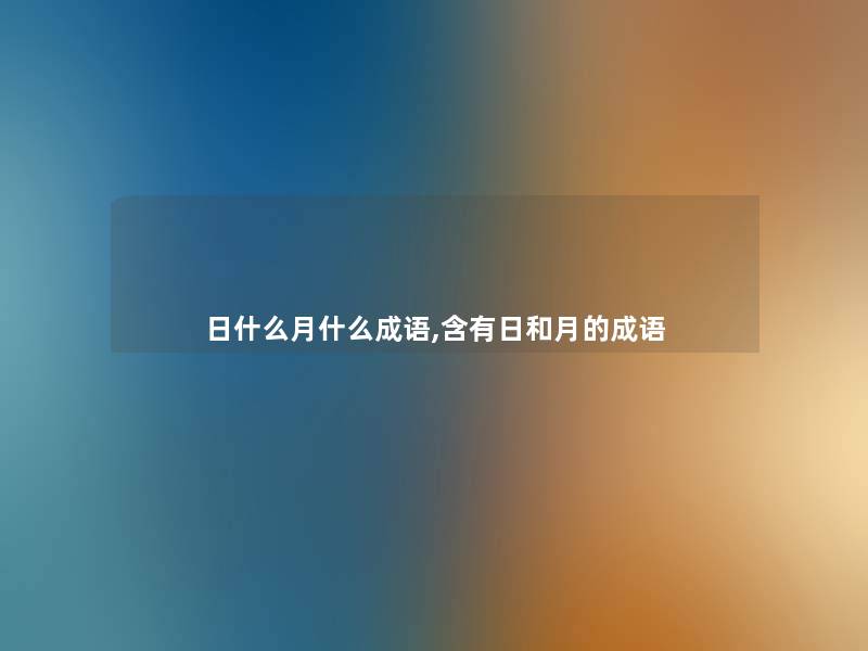 日什么月什么成语,含有日和月的成语 日什么月什么成语,含有日和月的成语