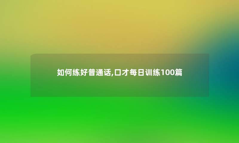 如何练好普通话,口才每日训练100篇 如何练好普通话,口才每日训练100篇