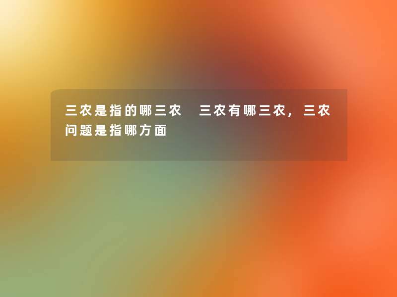 三农是指的哪三农 三农有哪三农,三农问题是指哪方面 三农是指的哪三农 三农有哪三农,三农问题是指哪方面