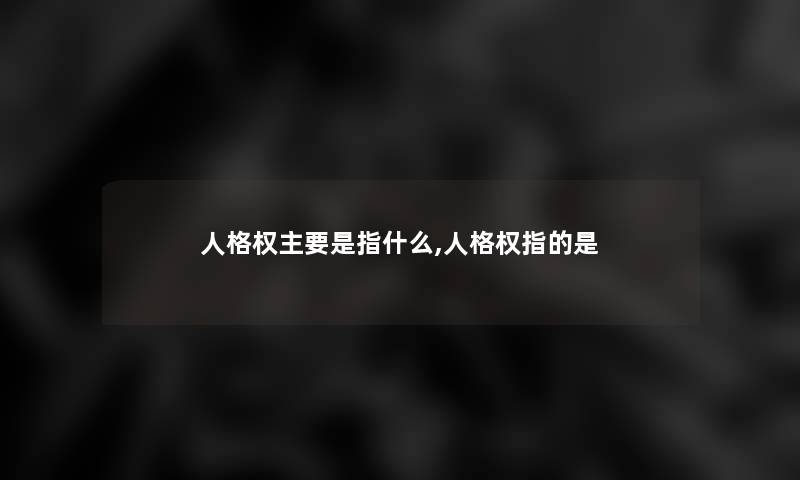 人格权主要是指什么,人格权指的是 人格权主要是指什么,人格权指的是