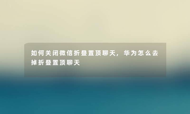 如何关闭微信折叠置顶聊天,华为怎么去掉折叠置顶聊天 如何关闭微信折叠置顶聊天,华为怎么去掉折叠置顶聊天
