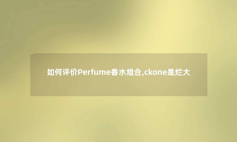 如何评价Perfume香水组合,ckone是烂大 如何评价Perfume香水组合,ckone是烂大