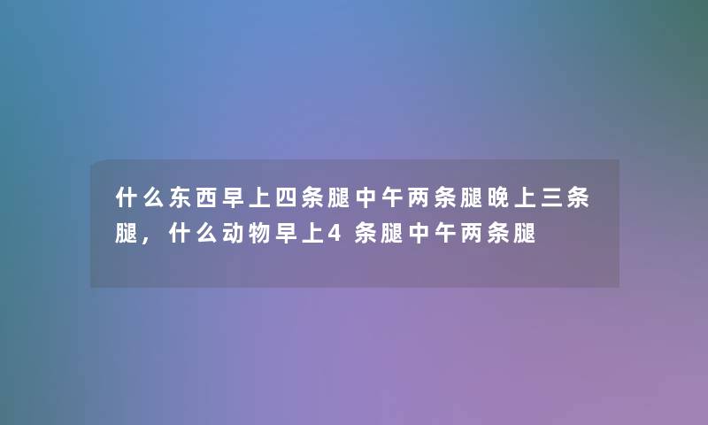 什么东西早上四条腿中午两条腿晚上三条腿,什么动物早上4条腿中午两条腿 什么东西早上四条腿中午两条腿晚上三条腿,什么动物早上4条腿中午两条腿