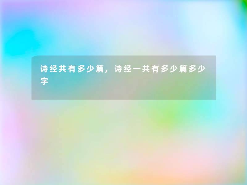 诗经共有多少篇,诗经一共有多少篇多少字 诗经共有多少篇,诗经一共有多少篇多少字