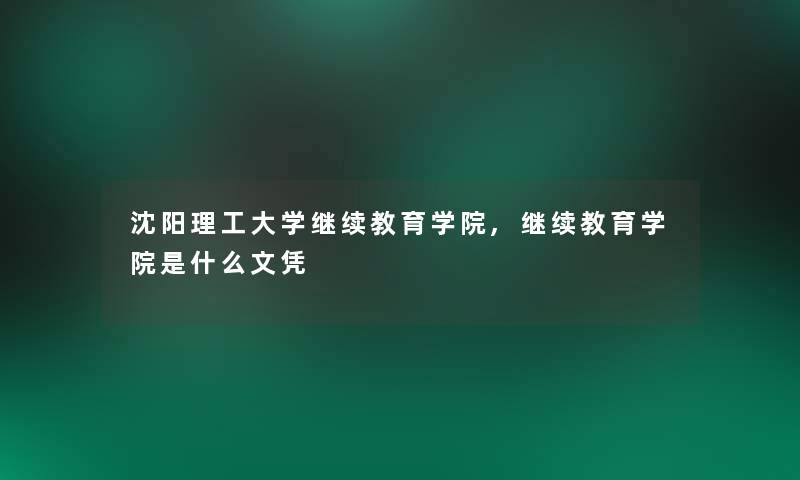 沈阳理工大学继续教育学院,继续教育学院是什么文凭 沈阳理工大学继续教育学院,继续教育学院是什么文凭