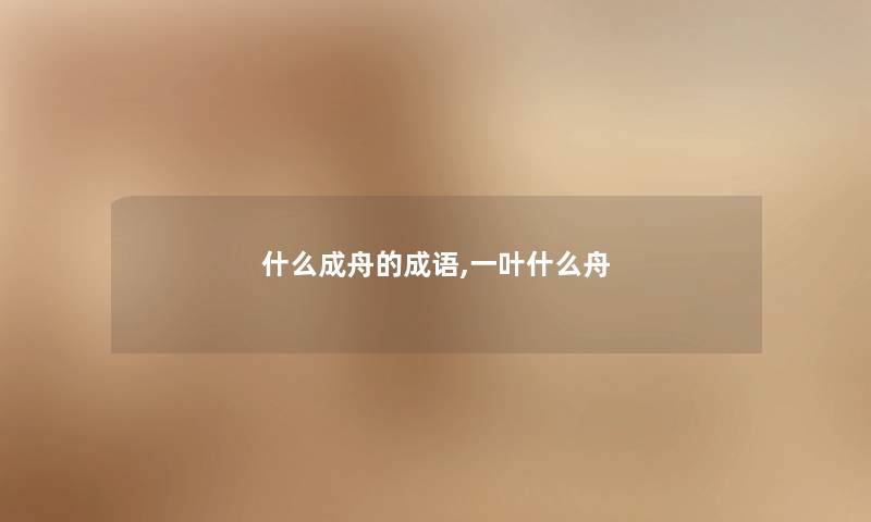 什么成舟的成语,一叶什么舟 什么成舟的成语,一叶什么舟