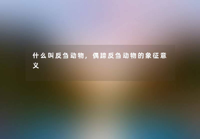 什么叫反刍动物,偶蹄反刍动物的象征意义 什么叫反刍动物,偶蹄反刍动物的象征意义