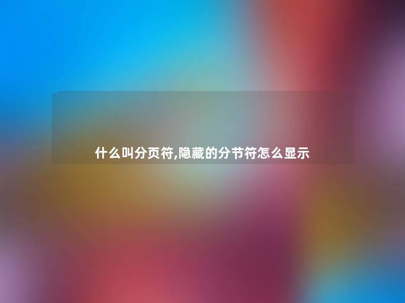 什么叫分页符,隐藏的分节符怎么显示 什么叫分页符,隐藏的分节符怎么显示