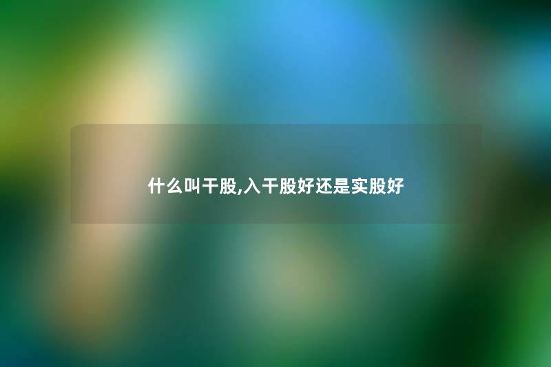 什么叫干股,入干股好还是实股好 什么叫干股,入干股好还是实股好