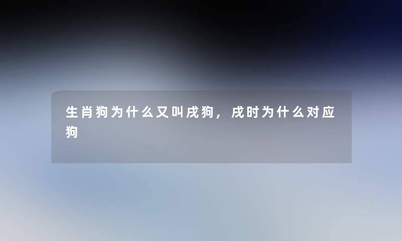 生肖狗为什么又叫戌狗,戌时为什么对应狗