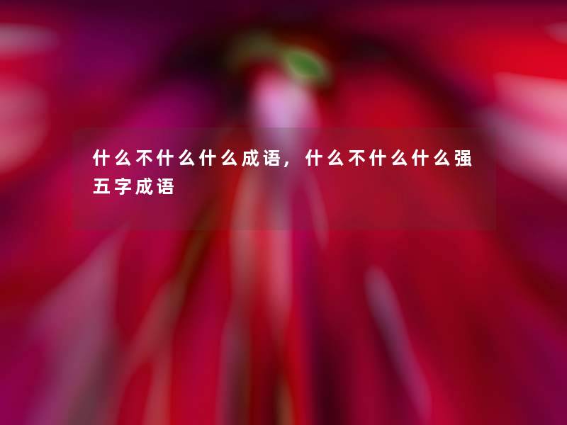 什么不什么什么成语,什么不什么什么强五字成语 什么不什么什么成语,什么不什么什么强五字成语