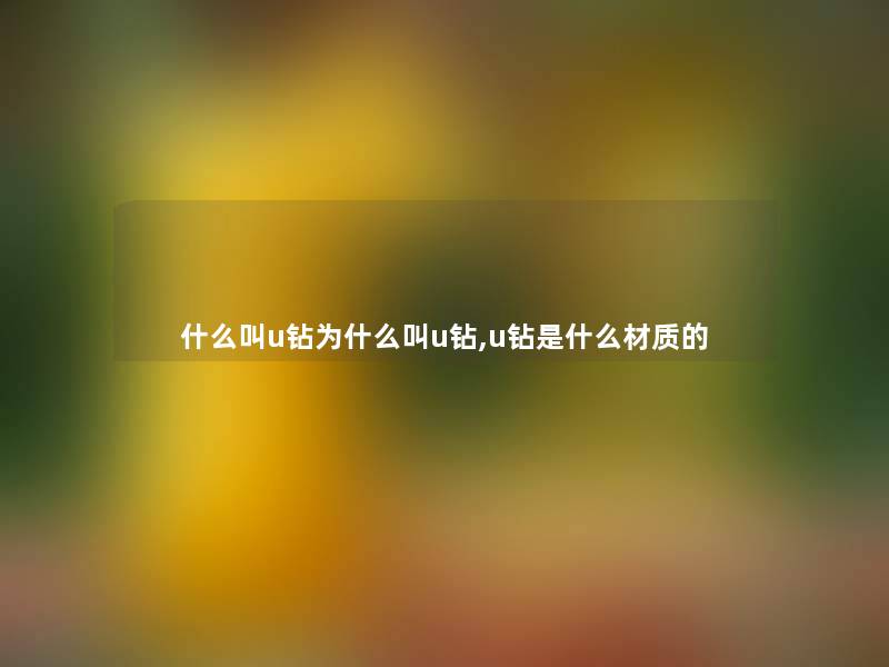 什么叫u钻为什么叫u钻,u钻是什么材质的