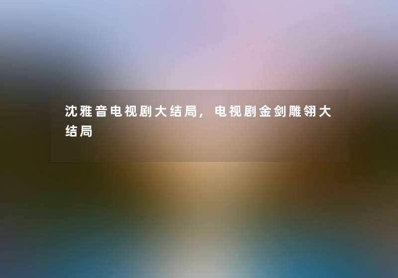 沈雅音电视剧大结局,电视剧金剑雕翎大结局 沈雅音电视剧大结局,电视剧金剑雕翎大结局
