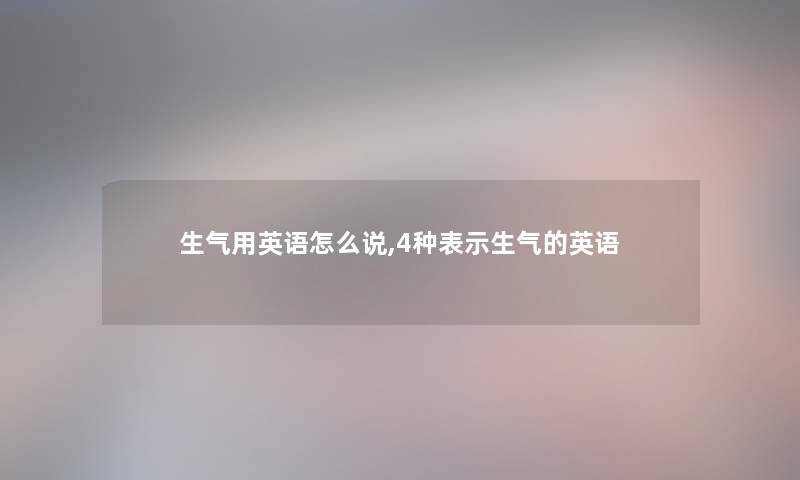 生气用英语怎么说,4种表示生气的英语 生气用英语怎么说,4种表示生气的英语