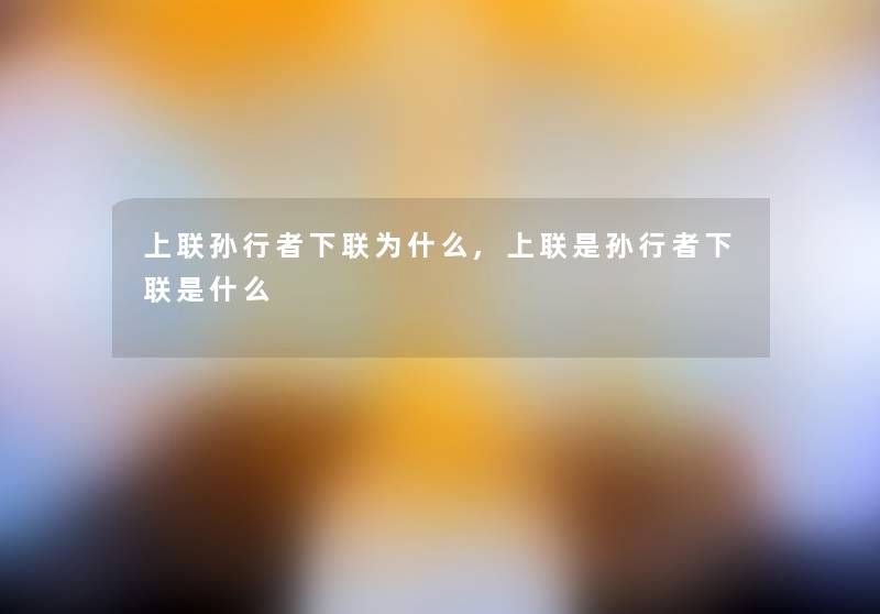 上联孙行者下联为什么,上联是孙行者下联是什么 上联孙行者下联为什么,上联是孙行者下联是什么