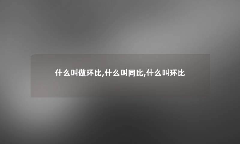什么叫做环比,什么叫同比,什么叫环比 什么叫做环比,什么叫同比,什么叫环比