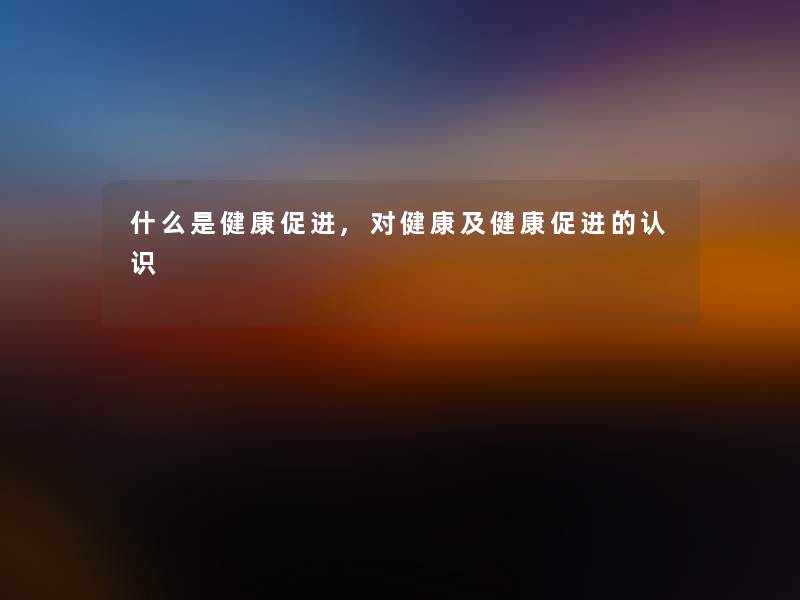什么是健康促进,对健康及健康促进的认识