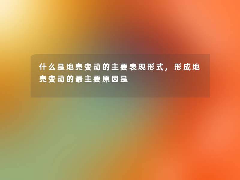 什么是地壳变动的主要表现形式,形成地壳变动的主要原因是
