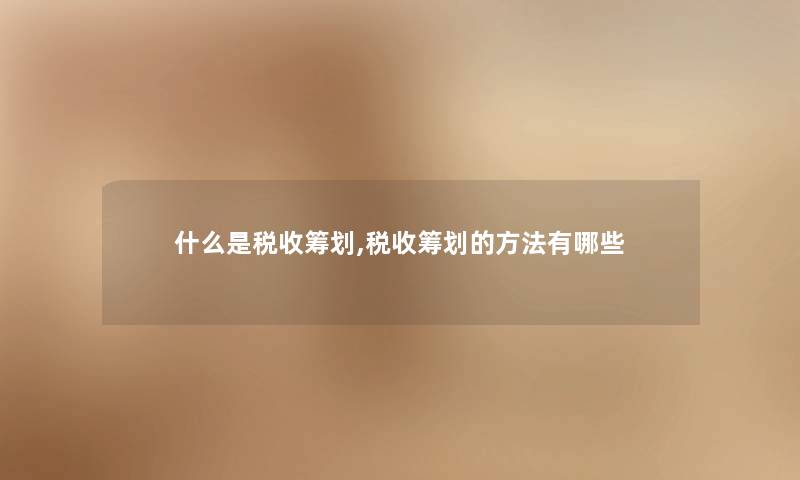 什么是税收筹划,税收筹划的方法有哪些