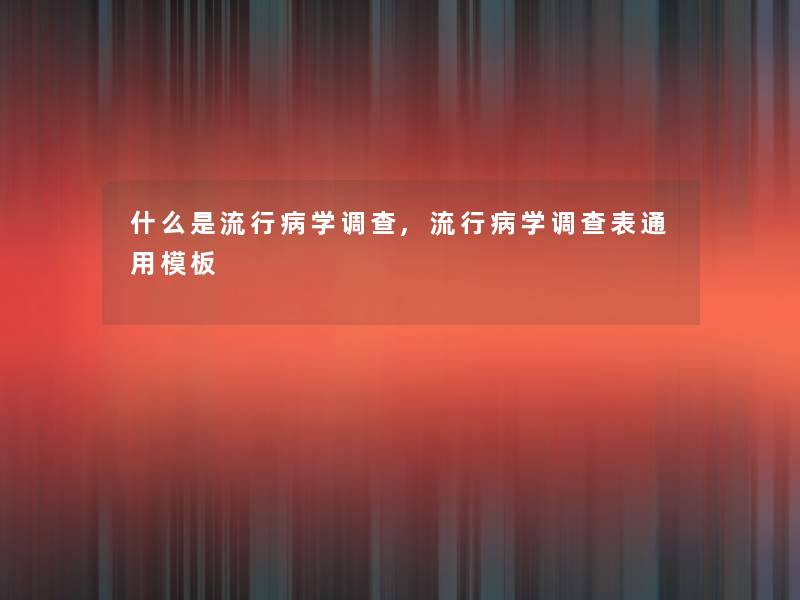 什么是流行病学调查,流行病学调查表通用模板 什么是流行病学调查,流行病学调查表通用模板