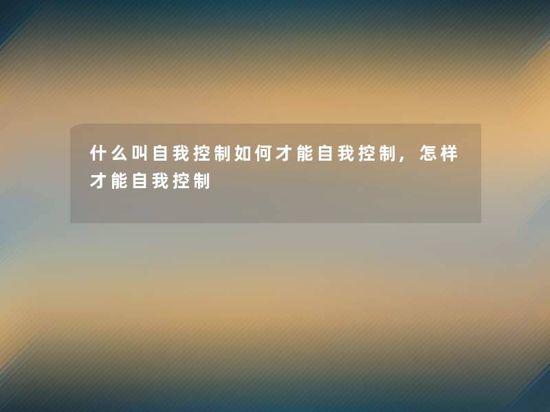 什么叫自我控制如何才能自我控制,怎样才能自我控制 什么叫自我控制如何才能自我控制,怎样才能自我控制