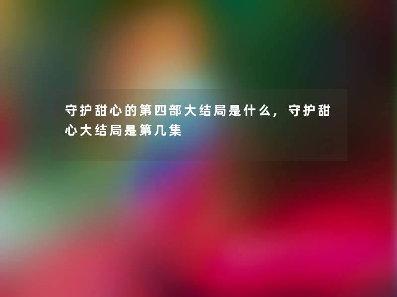 守护甜心的第四部大结局是什么,守护甜心大结局是第几集 守护甜心的第四部大结局是什么,守护甜心大结局是第几集