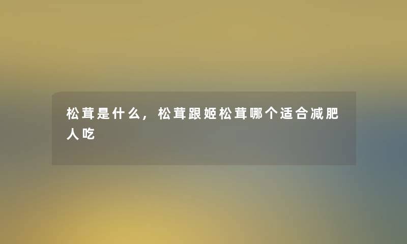 松茸是什么,松茸跟姬松茸哪个适合减肥人吃 松茸是什么,松茸跟姬松茸哪个适合减肥人吃