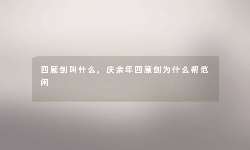 四顾剑叫什么,庆余年四顾剑为什么帮范闲 四顾剑叫什么,庆余年四顾剑为什么帮范闲