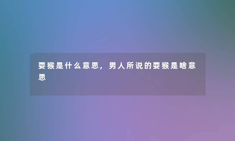 耍猴是什么意思,男人所说的耍猴是啥意思