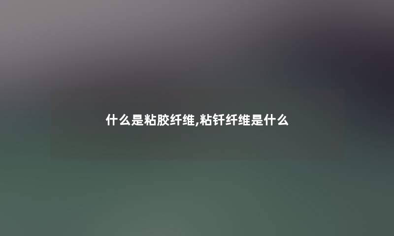 什么是粘胶纤维,粘钎纤维是什么 什么是粘胶纤维,粘钎纤维是什么