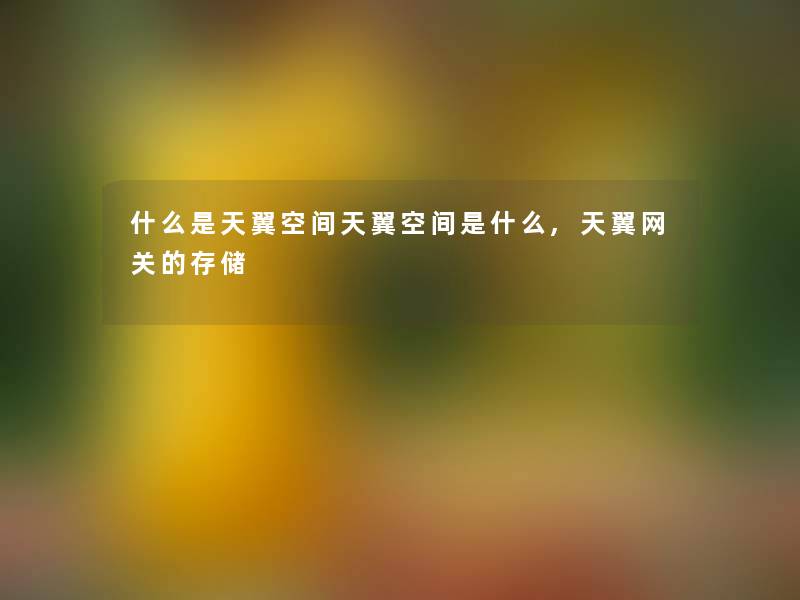 什么是天翼空间天翼空间是什么,天翼网关的存储 什么是天翼空间天翼空间是什么,天翼网关的存储