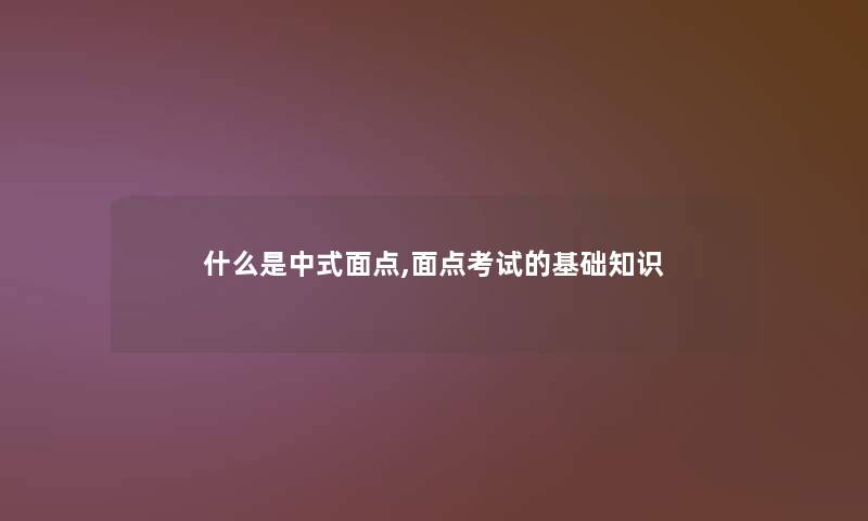 什么是中式面点,面点考试的基础知识 什么是中式面点,面点考试的基础知识