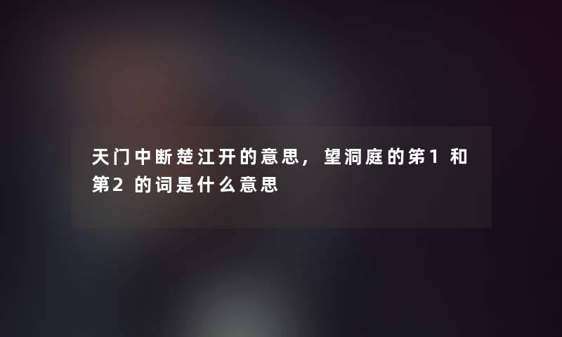天门中断楚江开的意思,望洞庭的笫1和第2的词是什么意思 天门中断楚江开的意思,望洞庭的笫1和第2的词是什么意思