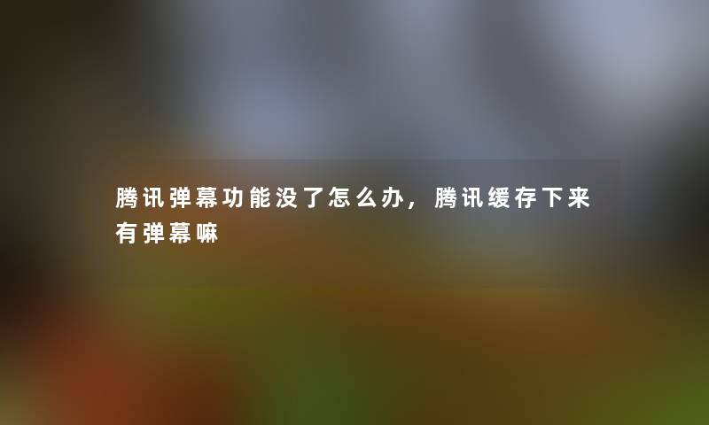 腾讯弹幕功能没了怎么办,腾讯缓存下来有弹幕嘛 腾讯弹幕功能没了怎么办,腾讯缓存下来有弹幕嘛