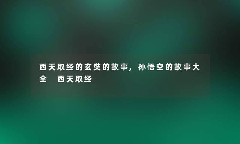 西天取经的玄奘的故事,孙悟空的故事大全 西天取经 西天取经的玄奘的故事,孙悟空的故事大全 西天取经