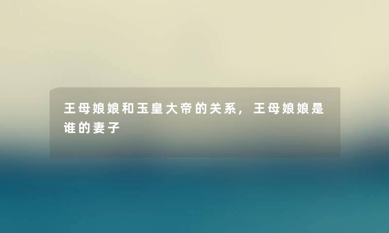 王母娘娘和玉皇大帝的关系,王母娘娘是谁的妻子 王母娘娘和玉皇大帝的关系,王母娘娘是谁的妻子