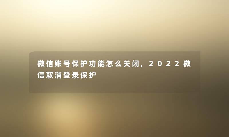 微信账号保护功能怎么关闭,2022微信取消登录保护