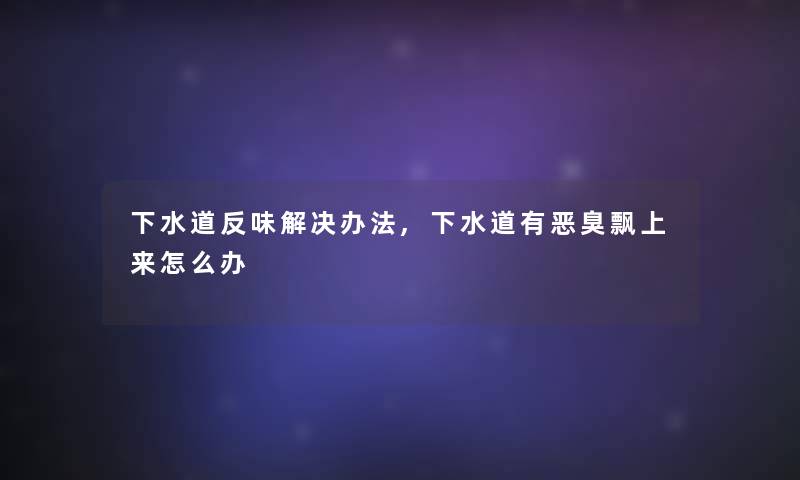 下水道反味解决办法,下水道有恶臭飘上来怎么办