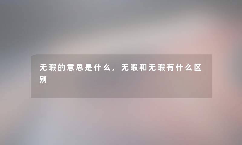 无瑕的意思是什么,无暇和无瑕有什么区别 无瑕的意思是什么,无暇和无瑕有什么区别