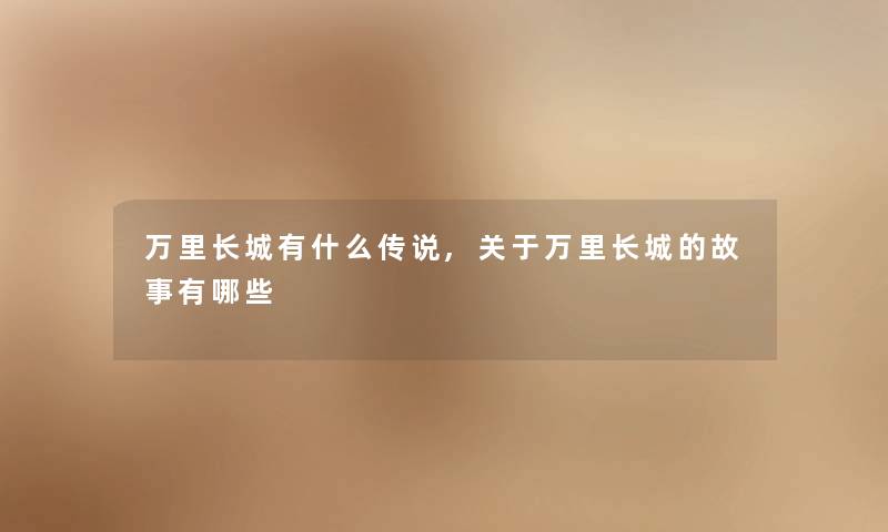 万里长城有什么传说,关于万里长城的故事有哪些 万里长城有什么传说,关于万里长城的故事有哪些