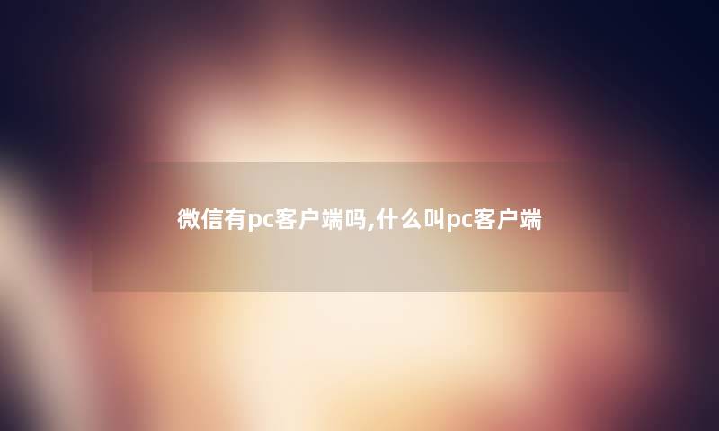 微信有pc客户端吗,什么叫pc客户端 微信有pc客户端吗,什么叫pc客户端