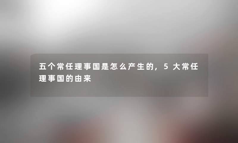 五个常任理事国是怎么产生的,5大常任理事国的由来