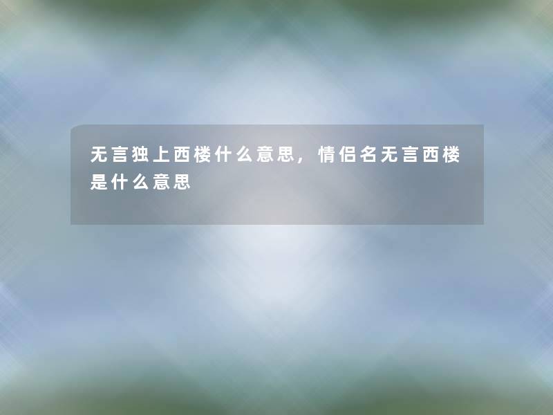 无言独上西楼什么意思,情侣名无言西楼是什么意思
