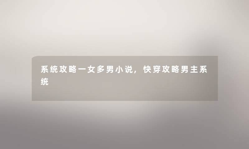 系统攻略一女多男小说,快穿攻略男主系统 系统攻略一女多男小说,快穿攻略男主系统