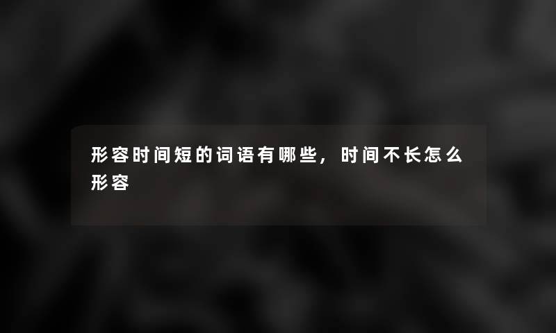形容时间短的词语有哪些,时间不长怎么形容