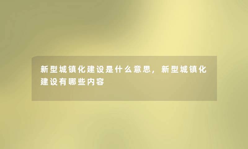 新型城镇化建设是什么意思,新型城镇化建设有哪些内容