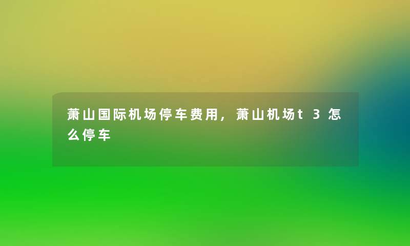 萧山国际机场停车费用,萧山机场t3怎么停车 萧山国际机场停车费用,萧山机场t3怎么停车